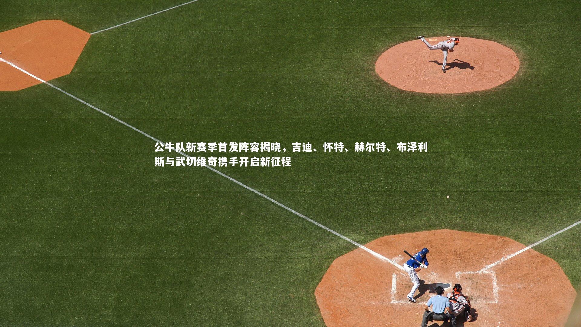 公牛队新赛季首发阵容揭晓，吉迪、怀特、赫尔特、布泽利斯与武切维奇携手开启新征程