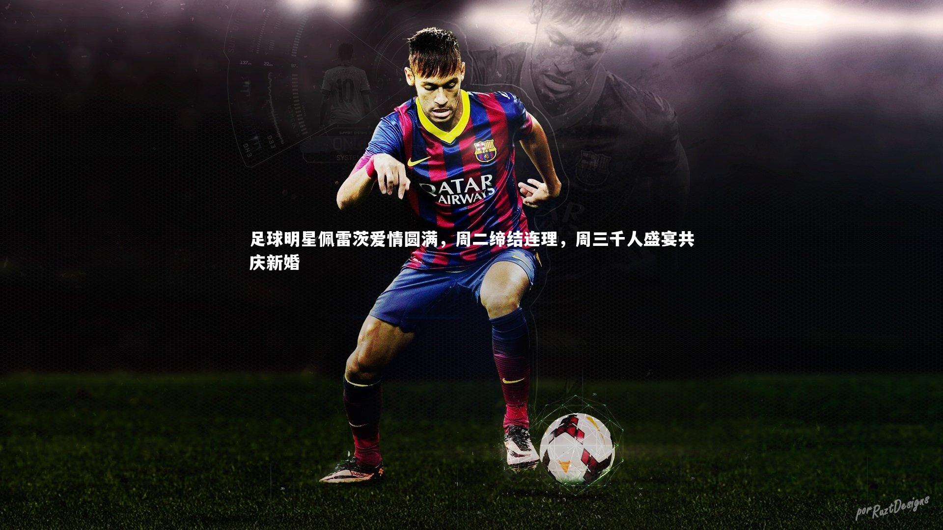 足球明星佩雷茨爱情圆满，周二缔结连理，周三千人盛宴共庆新婚