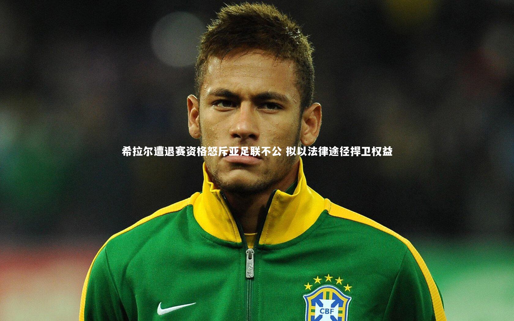 希拉尔遭退赛资格怒斥亚足联不公 拟以法律途径捍卫权益