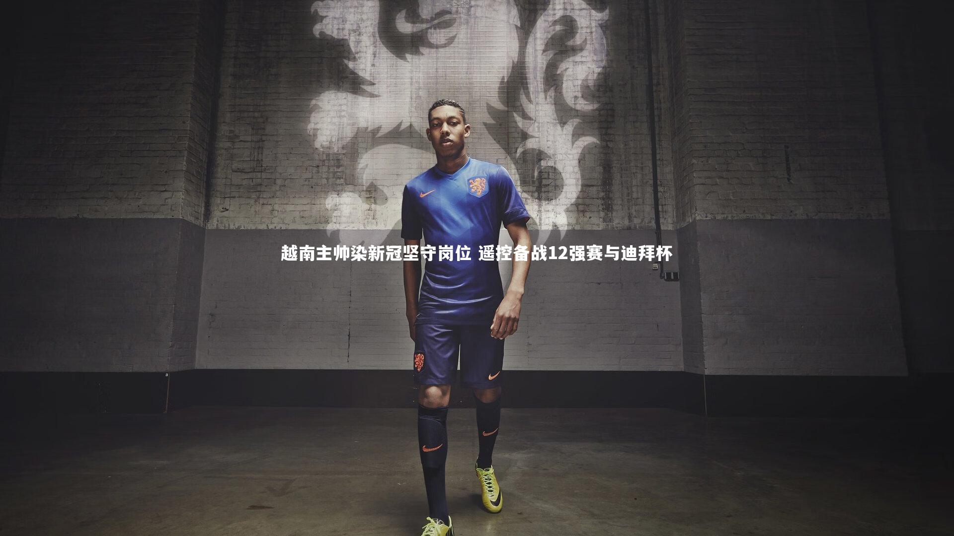 越南主帅染新冠坚守岗位 遥控备战12强赛与迪拜杯